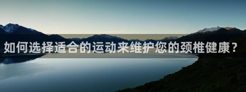 3377体育app官网下载地址：如何选择适合的运动来维护您的颈椎健康？