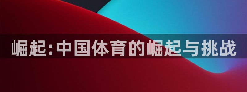 3377体育是正规平台吗：崛起:中国体育的崛起与挑战