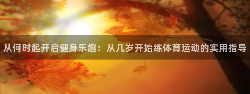 3377体育中国官方网站入口：从何时起开启健身乐趣：从几岁开始练体育运动的实用指导